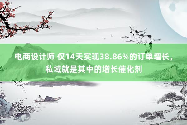 电商设计师 仅14天实现38.86%的订单增长，私域就是其中的增长催化剂