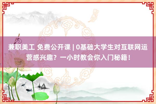 兼职美工 免费公开课 | 0基础大学生对互联网运营感兴趣？一小时教会你入门秘籍！