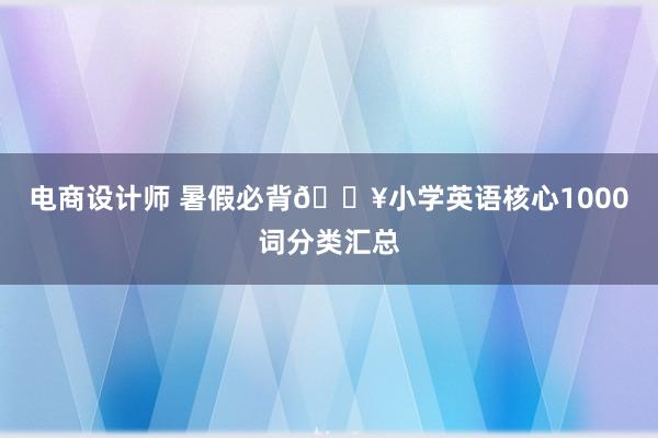 电商设计师 暑假必背🔥小学英语核心1000词分类汇总