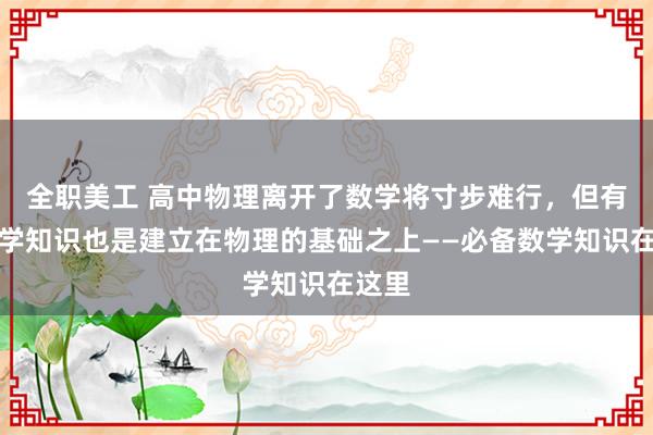 全职美工 高中物理离开了数学将寸步难行，但有些数学知识也是建立在物理的基础之上——必备数学知识在这里