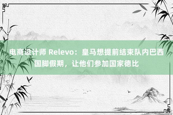 电商设计师 Relevo：皇马想提前结束队内巴西国脚假期，让他们参加国家德比