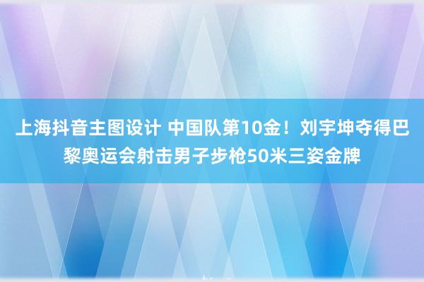 上海抖音主图设计 中国队第10金！刘宇坤夺得巴黎奥运会射击男子步枪50米三姿金牌