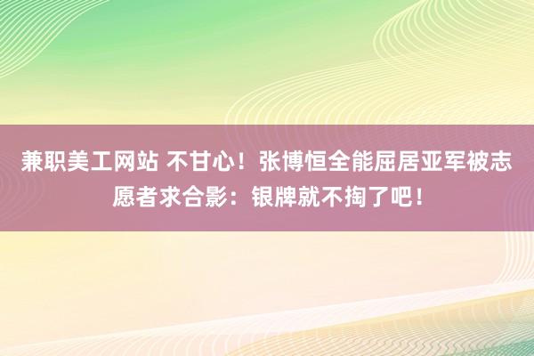 兼职美工网站 不甘心！张博恒全能屈居亚军被志愿者求合影：银牌就不掏了吧！