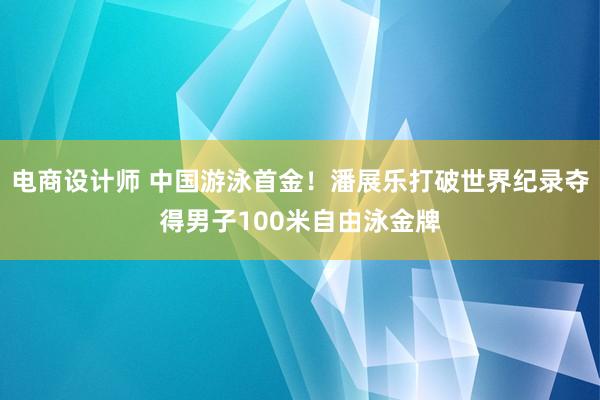 电商设计师 中国游泳首金！潘展乐打破世界纪录夺得男子100米自由泳金牌