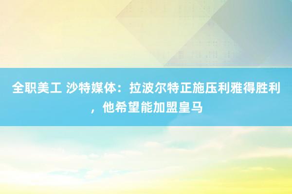 全职美工 沙特媒体：拉波尔特正施压利雅得胜利，他希望能加盟皇马