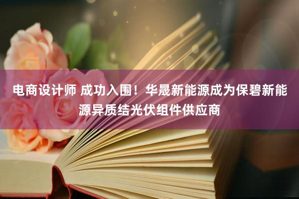 电商设计师 成功入围！华晟新能源成为保碧新能源异质结光伏组件供应商