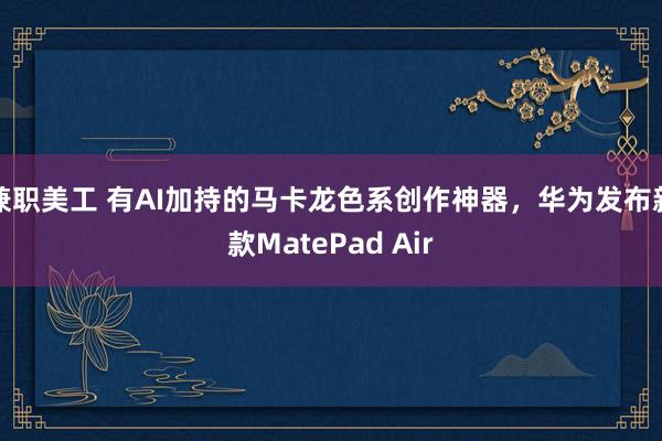 兼职美工 有AI加持的马卡龙色系创作神器，华为发布新款MatePad Air