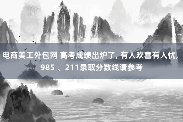 电商美工外包网 高考成绩出炉了, 有人欢喜有人忧, 985 、211录取分数线请参考