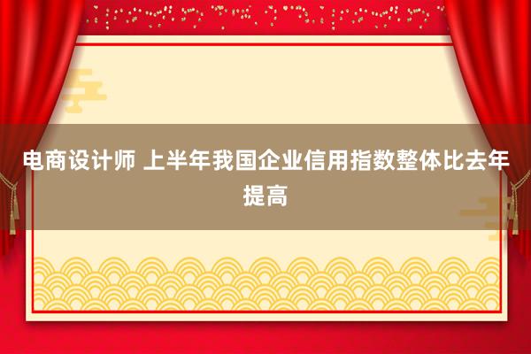 电商设计师 上半年我国企业信用指数整体比去年提高