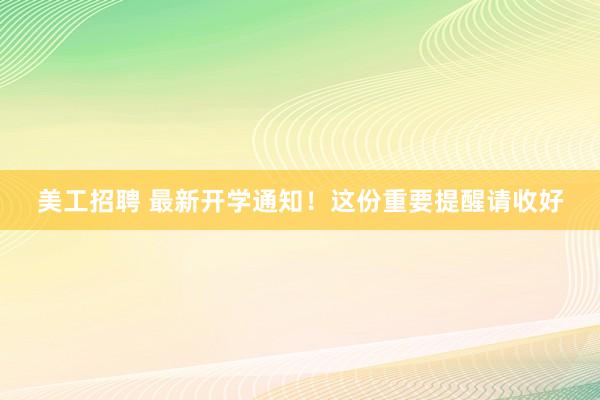 美工招聘 最新开学通知！这份重要提醒请收好