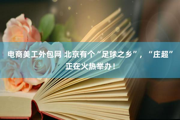 电商美工外包网 北京有个“足球之乡”，“庄超”正在火热举办！