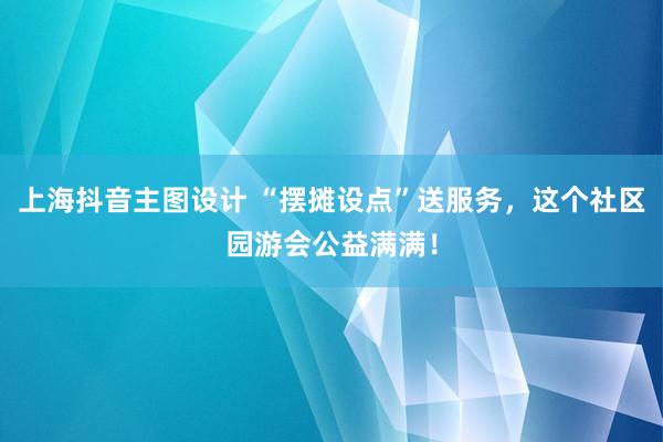 上海抖音主图设计 “摆摊设点”送服务，这个社区园游会公益满满！