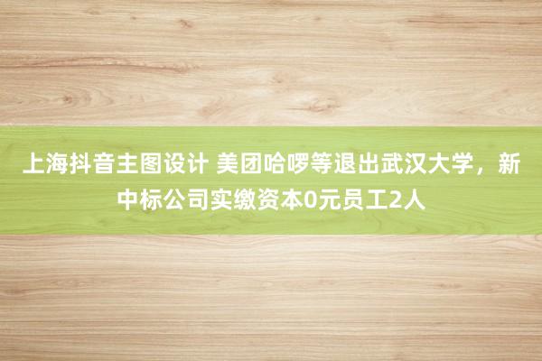 上海抖音主图设计 美团哈啰等退出武汉大学，新中标公司实缴资本0元员工2人