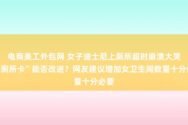 电商美工外包网 女子迪士尼上厕所超时崩溃大哭，“厕所卡”能否改进？网友建议增加女卫生间数量十分必要