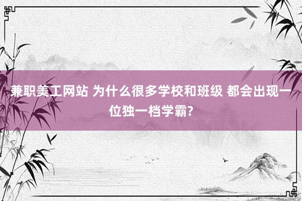 兼职美工网站 为什么很多学校和班级 都会出现一位独一档学霸?