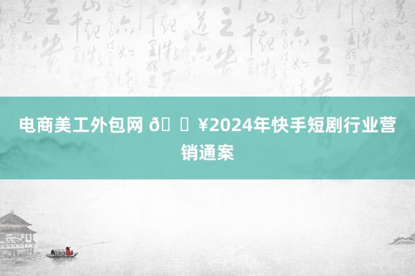 电商美工外包网 🔥2024年快手短剧行业营销通案