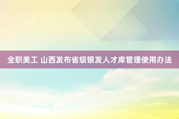 全职美工 山西发布省级银发人才库管理使用办法