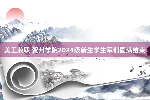 美工兼职 贺州学院2024级新生学生军训圆满结束