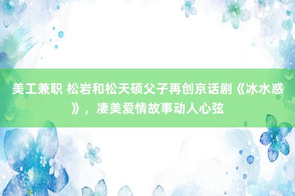 美工兼职 松岩和松天硕父子再创京话剧《冰水惑》，凄美爱情故事动人心弦