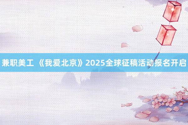 兼职美工 《我爱北京》2025全球征稿活动报名开启