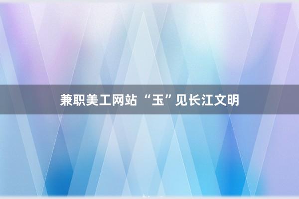 兼职美工网站 “玉”见长江文明