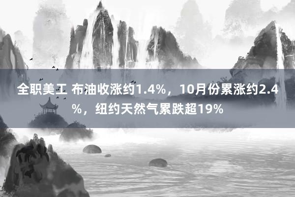 全职美工 布油收涨约1.4%，10月份累涨约2.4%，纽约天然气累跌超19%