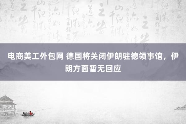 电商美工外包网 德国将关闭伊朗驻德领事馆，伊朗方面暂无回应