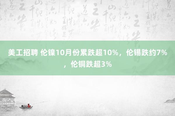 美工招聘 伦镍10月份累跌超10%，伦锡跌约7%，伦铜跌超3%