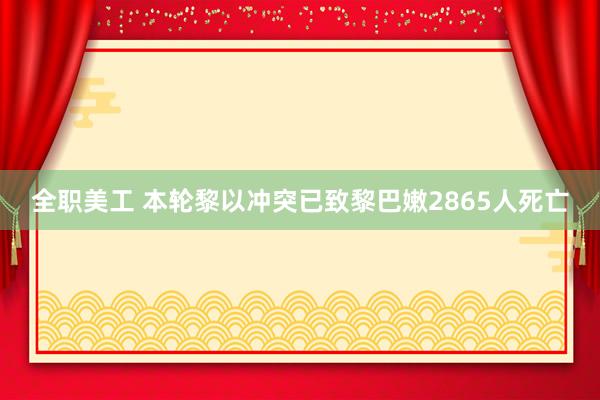 全职美工 本轮黎以冲突已致黎巴嫩2865人死亡