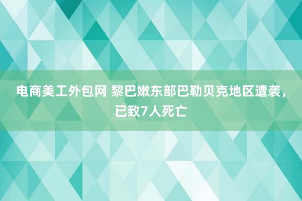 电商美工外包网 黎巴嫩东部巴勒贝克地区遭袭，已致7人死亡