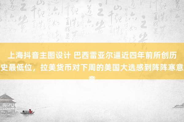 上海抖音主图设计 巴西雷亚尔逼近四年前所创历史最低位，拉美货币对下周的美国大选感到阵阵寒意