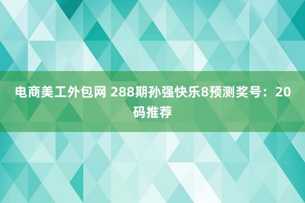 电商美工外包网 288期孙强快乐8预测奖号：20码推荐