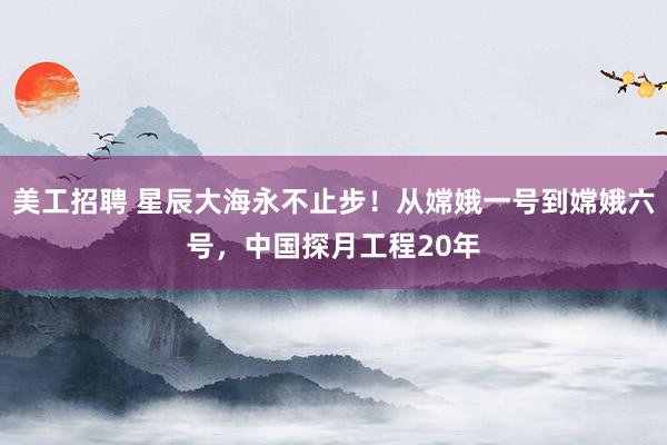 美工招聘 星辰大海永不止步！从嫦娥一号到嫦娥六号，中国探月工程20年