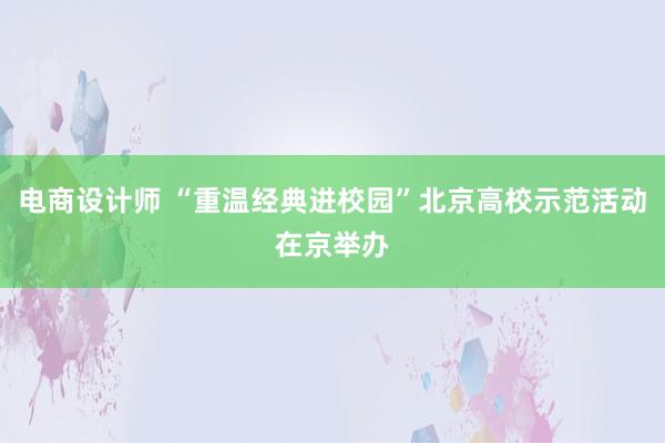 电商设计师 “重温经典进校园”北京高校示范活动在京举办