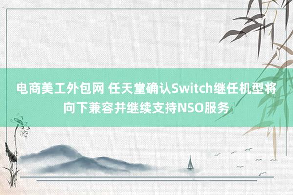 电商美工外包网 任天堂确认Switch继任机型将向下兼容并继续支持NSO服务