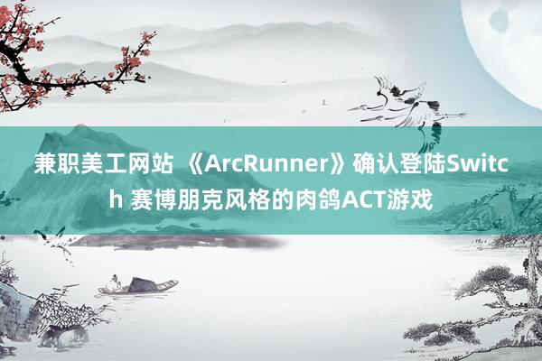 兼职美工网站 《ArcRunner》确认登陆Switch 赛博朋克风格的肉鸽ACT游戏