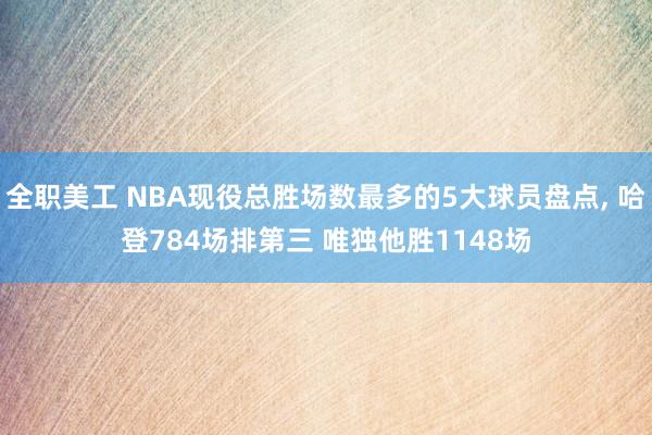 全职美工 NBA现役总胜场数最多的5大球员盘点, 哈登784场排第三 唯独他胜1148场