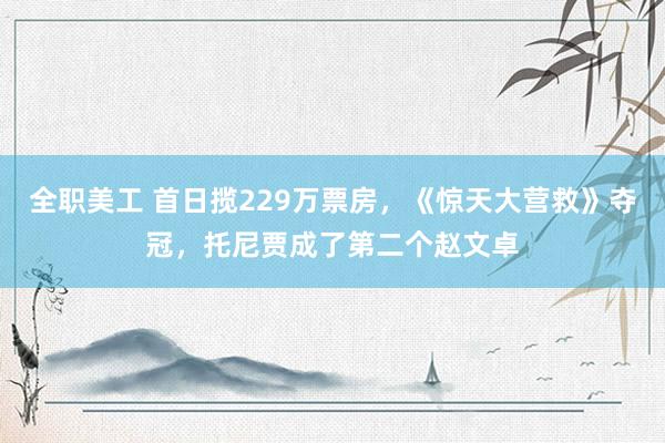 全职美工 首日揽229万票房，《惊天大营救》夺冠，托尼贾成了第二个赵文卓